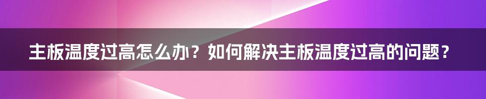 主板温度过高怎么办？如何解决主板温度过高的问题？