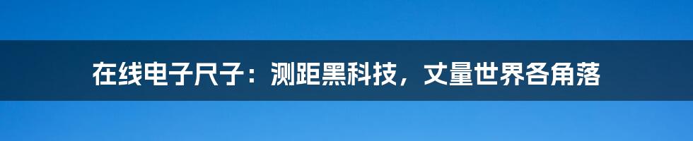 在线电子尺子：测距黑科技，丈量世界各角落