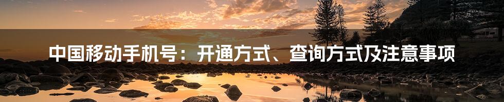 中国移动手机号：开通方式、查询方式及注意事项