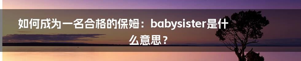 如何成为一名合格的保姆：babysister是什么意思？