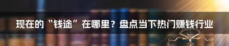 现在的“钱途”在哪里？盘点当下热门赚钱行业