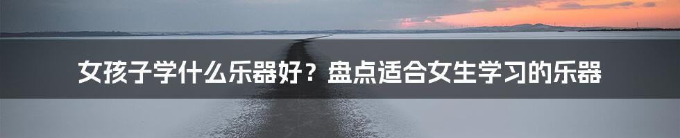 女孩子学什么乐器好？盘点适合女生学习的乐器