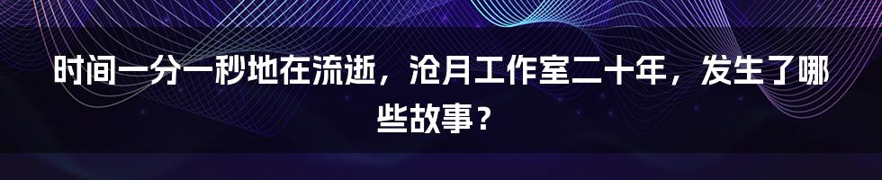 时间一分一秒地在流逝，沧月工作室二十年，发生了哪些故事？