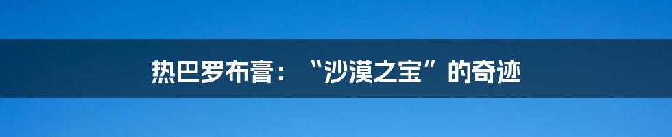 热巴罗布膏：“沙漠之宝”的奇迹