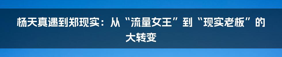 杨天真遇到郑现实：从“流量女王”到“现实老板”的大转变