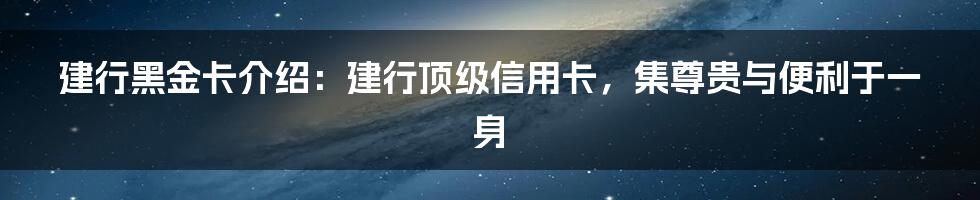 建行黑金卡介绍：建行顶级信用卡，集尊贵与便利于一身