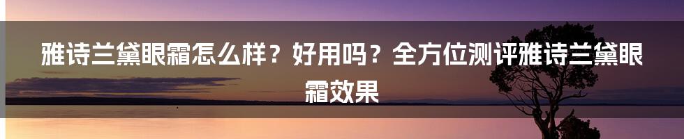 雅诗兰黛眼霜怎么样？好用吗？全方位测评雅诗兰黛眼霜效果