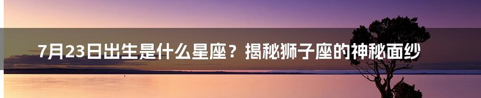 7月23日出生是什么星座？揭秘狮子座的神秘面纱