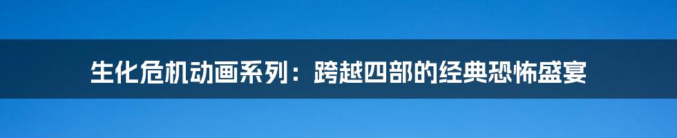 生化危机动画系列：跨越四部的经典恐怖盛宴