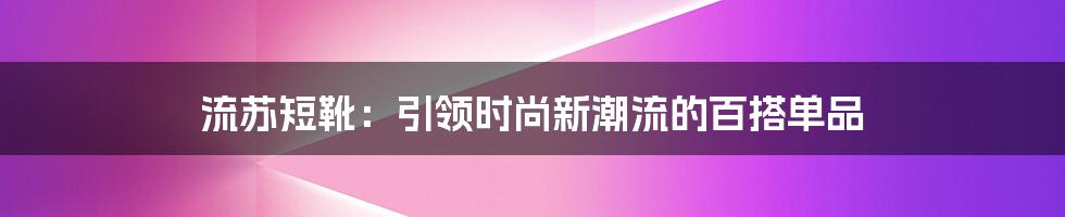 流苏短靴：引领时尚新潮流的百搭单品