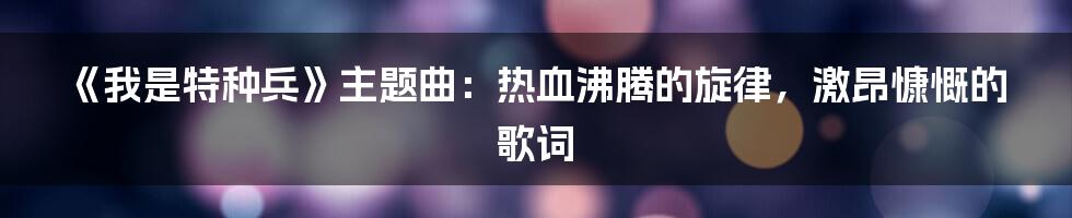 《我是特种兵》主题曲：热血沸腾的旋律，激昂慷慨的歌词