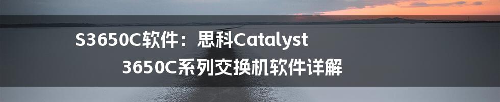 S3650C软件：思科Catalyst 3650C系列交换机软件详解