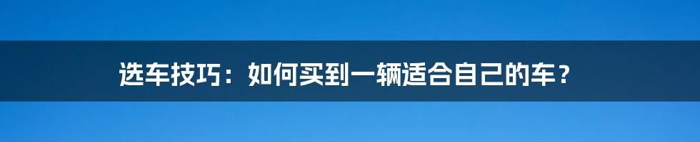 选车技巧：如何买到一辆适合自己的车？