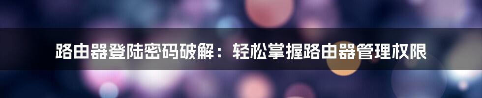 路由器登陆密码破解：轻松掌握路由器管理权限