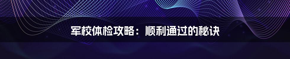 军校体检攻略：顺利通过的秘诀