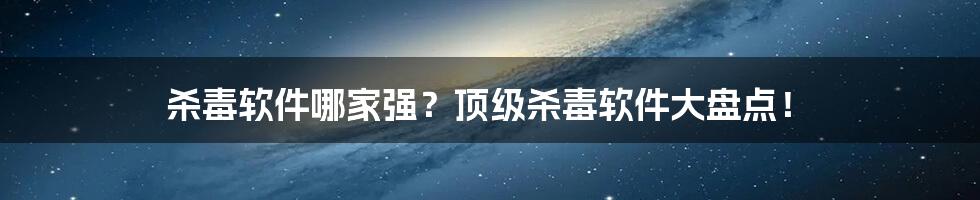 杀毒软件哪家强？顶级杀毒软件大盘点！