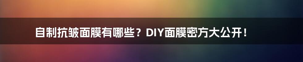 自制抗皱面膜有哪些？DIY面膜密方大公开！