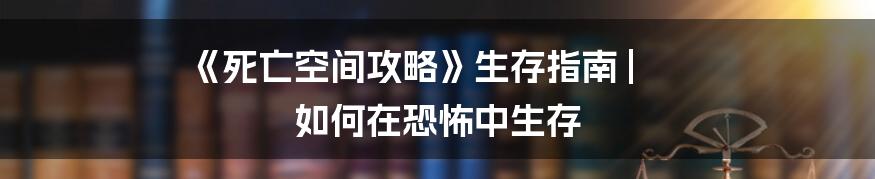 《死亡空间攻略》生存指南 | 如何在恐怖中生存