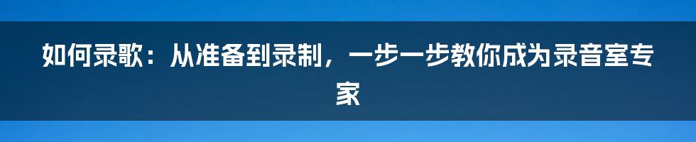 如何录歌：从准备到录制，一步一步教你成为录音室专家