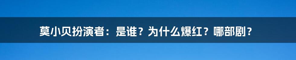 莫小贝扮演者：是谁？为什么爆红？哪部剧？