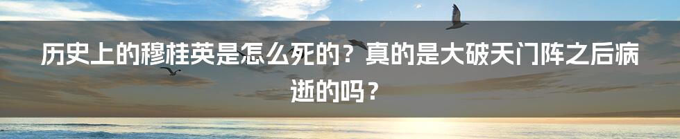 历史上的穆桂英是怎么死的？真的是大破天门阵之后病逝的吗？