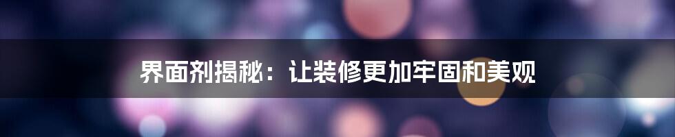 界面剂揭秘：让装修更加牢固和美观