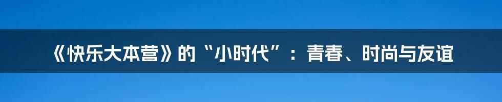 《快乐大本营》的“小时代”：青春、时尚与友谊