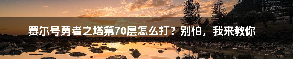 赛尔号勇者之塔第70层怎么打？别怕，我来教你