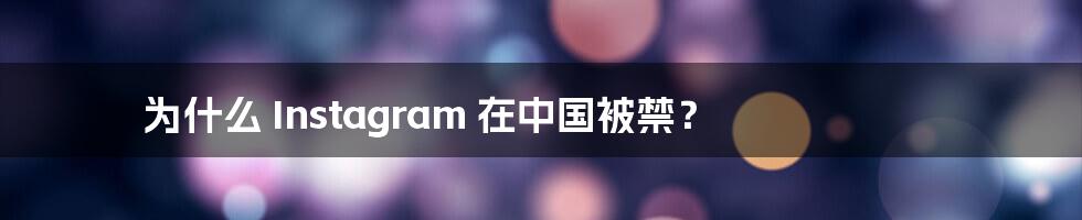 为什么 Instagram 在中国被禁？