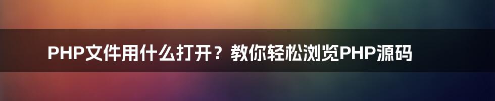 PHP文件用什么打开？教你轻松浏览PHP源码