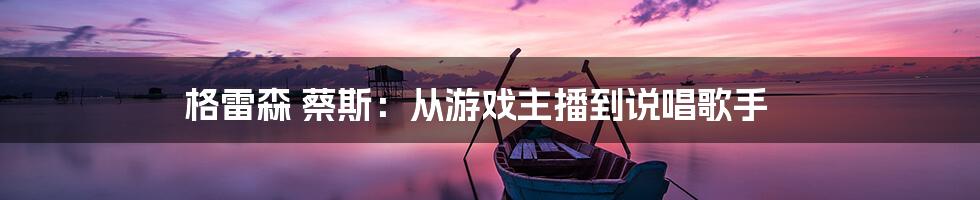 格雷森 蔡斯：从游戏主播到说唱歌手