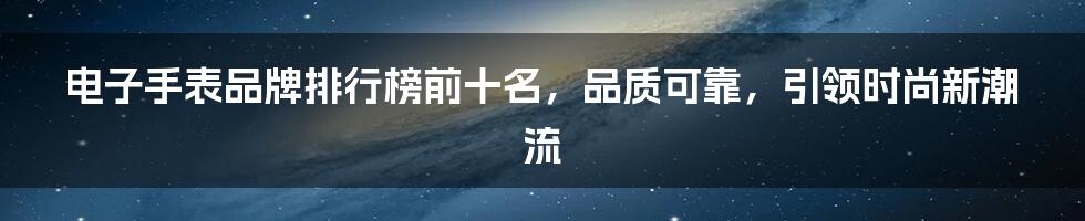 电子手表品牌排行榜前十名，品质可靠，引领时尚新潮流