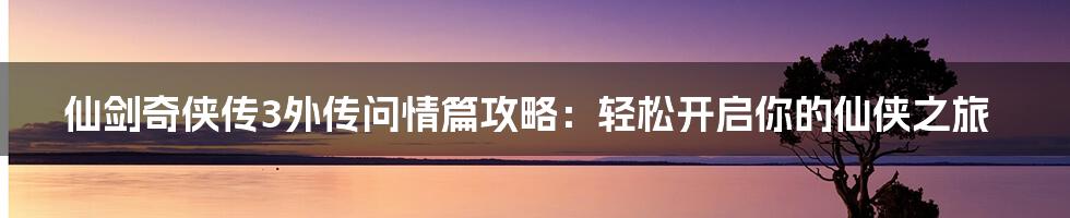 仙剑奇侠传3外传问情篇攻略：轻松开启你的仙侠之旅