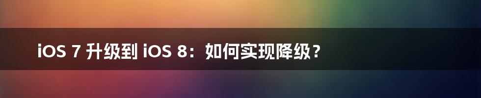 iOS 7 升级到 iOS 8：如何实现降级？