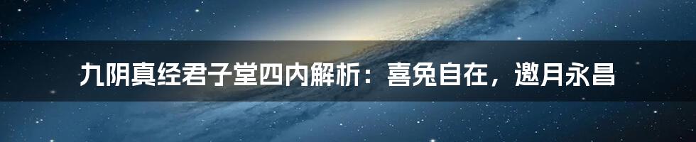 九阴真经君子堂四内解析：喜兔自在，邀月永昌