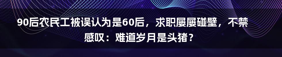 90后农民工被误认为是60后，求职屡屡碰壁，不禁感叹：难道岁月是头猪？