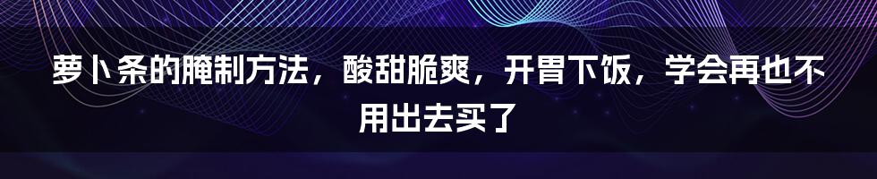 萝卜条的腌制方法，酸甜脆爽，开胃下饭，学会再也不用出去买了