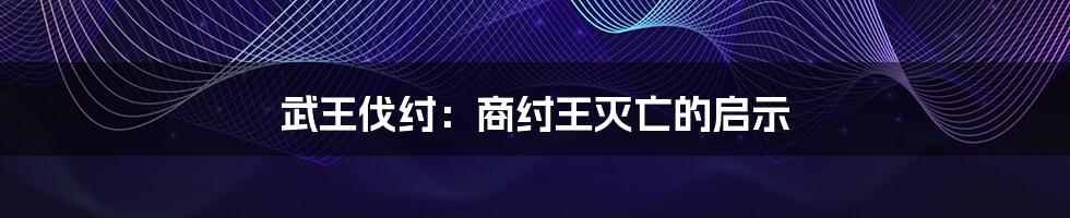 武王伐纣：商纣王灭亡的启示