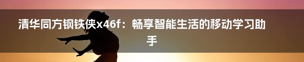 清华同方钢铁侠x46f：畅享智能生活的移动学习助手