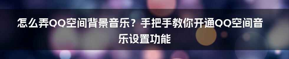 怎么弄QQ空间背景音乐？手把手教你开通QQ空间音乐设置功能