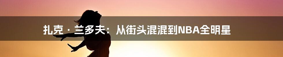 扎克·兰多夫：从街头混混到NBA全明星