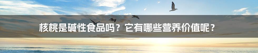 核桃是碱性食品吗？它有哪些营养价值呢？