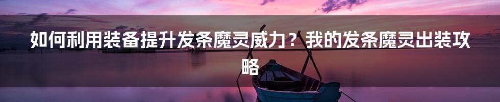 如何利用装备提升发条魔灵威力？我的发条魔灵出装攻略