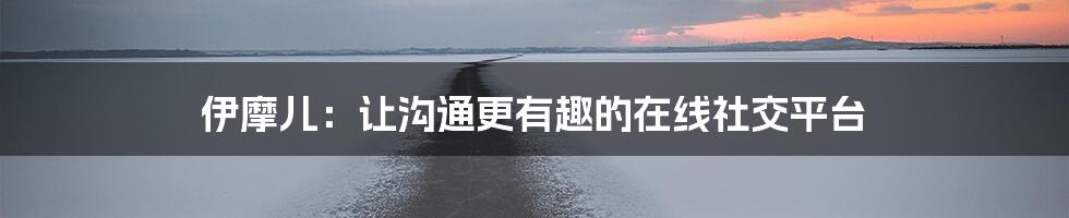 伊摩儿：让沟通更有趣的在线社交平台