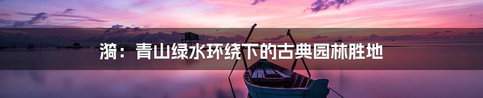 漪：青山绿水环绕下的古典园林胜地