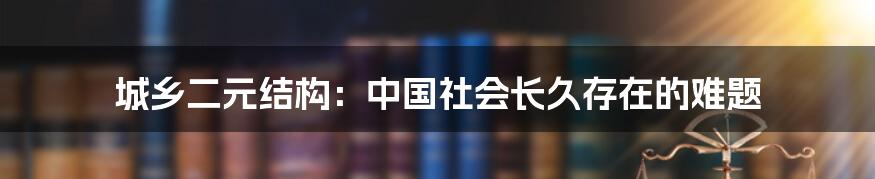 城乡二元结构：中国社会长久存在的难题