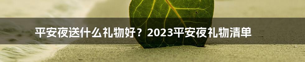 平安夜送什么礼物好？2023平安夜礼物清单