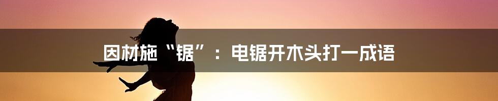 因材施“锯”：电锯开木头打一成语