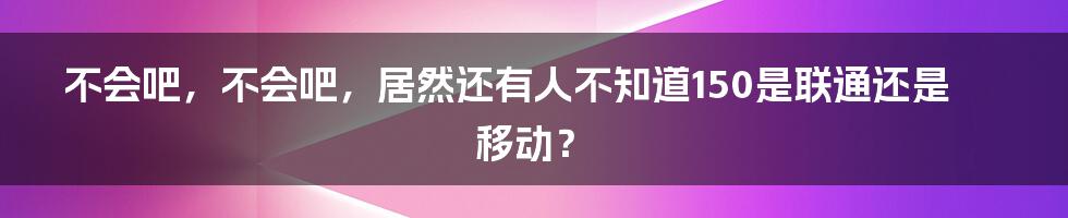 不会吧，不会吧，居然还有人不知道150是联通还是移动？