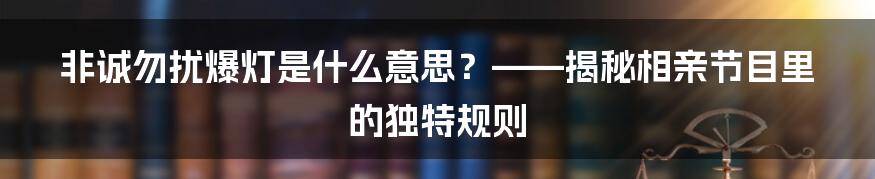 非诚勿扰爆灯是什么意思？——揭秘相亲节目里的独特规则